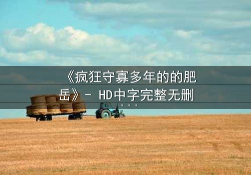 《疯狂守寡多年的的肥岳》- HD中字完整无删 - 一场禁忌之恋的致命诱惑