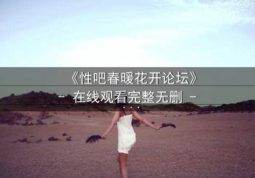 《性吧春暖花开论坛》- 在线观看完整无删 - 当欲望与救赎交织,谁将主宰命运?