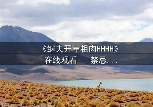 《继夫开荤粗肉HHHH》- 在线观看 - 禁忌之恋引爆家庭风暴