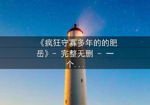 《疯狂守寡多年的的肥岳》- 完整无删 - 一个寡妇的复仇风暴即将爆发