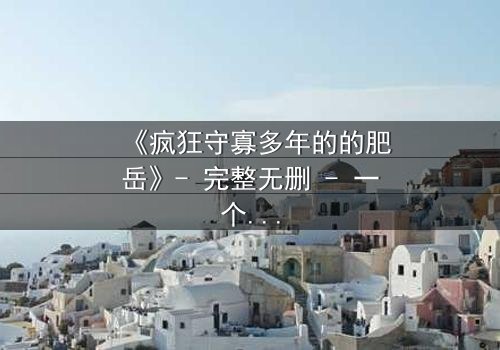 《疯狂守寡多年的的肥岳》- 完整无删 - 一个寡妇的复仇与救赎之旅