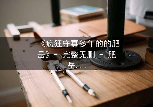 《疯狂守寡多年的的肥岳》- 完整无删 - 肥岳的疯狂秘密即将揭晓!