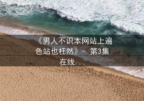 《男人不识本网站上遍色站也枉然》- 第3集在线观看 - 一场颠覆认知的视觉盛宴