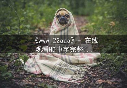 《www.22aaa》- 在线观看HD中字完整无删 - 揭开隐藏的真相,你敢点开吗?