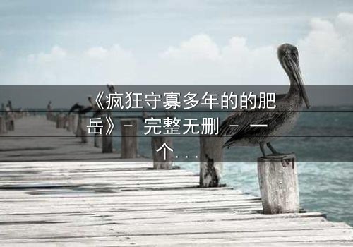 《疯狂守寡多年的的肥岳》- 完整无删 - 一个寡妇的复仇与救赎之路