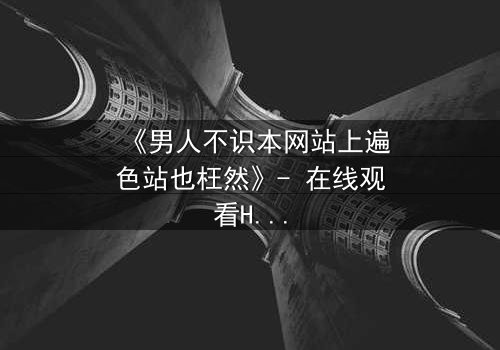 《男人不识本网站上遍色站也枉然》- 在线观看HD中字完整无删 - 揭秘男人必看的终极诱惑