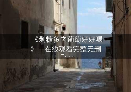 《剥糖多肉葡萄好好喝》- 在线观看完整无删 - 甜蜜陷阱下的致命诱惑