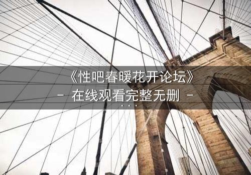 《性吧春暖花开论坛》- 在线观看完整无删 - 一场禁忌之恋的终极爆发
