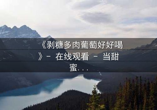 《剥糖多肉葡萄好好喝》- 在线观看 - 当甜蜜谎言遇上苦涩真相