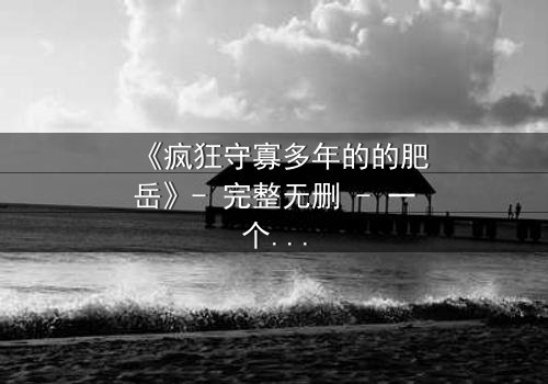 《疯狂守寡多年的的肥岳》- 完整无删 - 一个寡妇的复仇风暴即将爆发