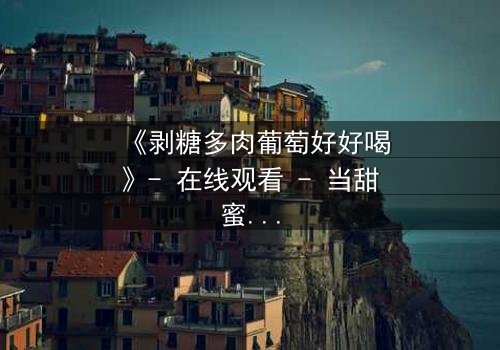 《剥糖多肉葡萄好好喝》- 在线观看 - 当甜蜜伪装下的致命诱惑