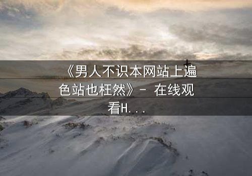 《男人不识本网站上遍色站也枉然》- 在线观看HD中字完整无删 - 揭开男人欲望的终极秘密