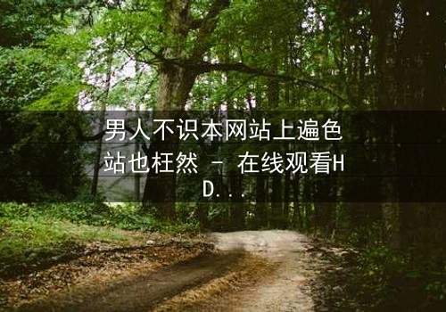 男人不识本网站上遍色站也枉然 - 在线观看HD中字 - 一场颠覆认知的视觉盛宴