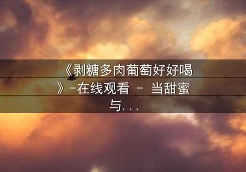 《剥糖多肉葡萄好好喝》-在线观看 - 当甜蜜与苦涩交织,谁能逃脱命运的漩涡?