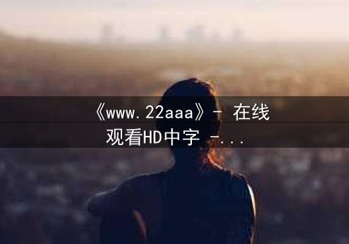 《www.22aaa》- 在线观看HD中字 - 揭开数字迷宫的终极秘密