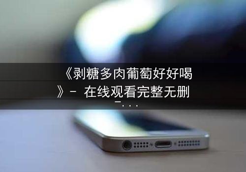 《剥糖多肉葡萄好好喝》- 在线观看完整无删 - 甜蜜陷阱下的致命诱惑