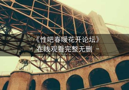 《性吧春暖花开论坛》- 在线观看完整无删 - 当欲望与救赎交织,谁将主宰命运?