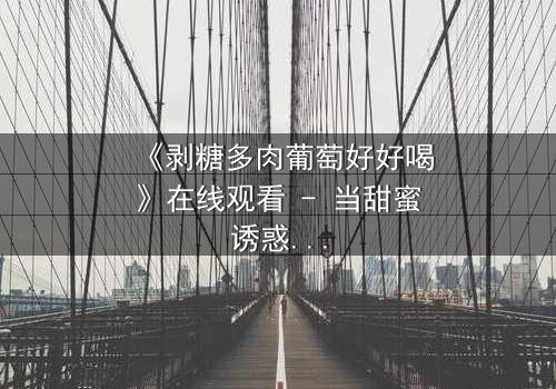 《剥糖多肉葡萄好好喝》在线观看 - 当甜蜜诱惑遇上致命背叛,你敢尝吗?