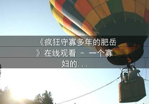 《疯狂守寡多年的肥岳》在线观看 - 一个寡妇的复仇与救赎之路