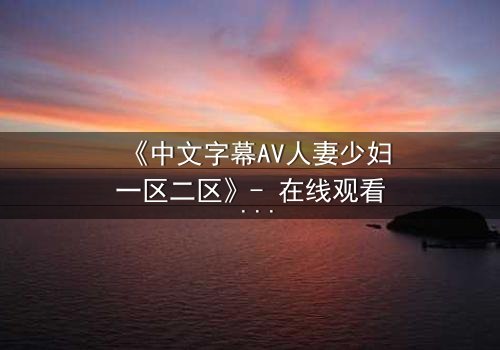 《中文字幕AV人妻少妇一区二区》- 在线观看 - 完整无删