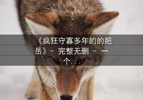 《疯狂守寡多年的的肥岳》- 完整无删 - 一个寡妇的复仇风暴