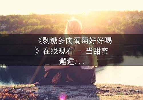 《剥糖多肉葡萄好好喝》在线观看 - 当甜蜜邂逅背叛,谁能守住初心?