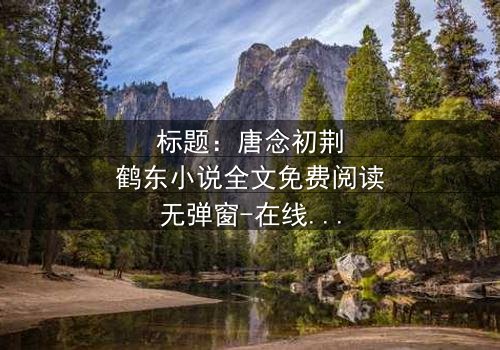 标题:唐念初荆鹤东小说全文免费阅读无弹窗-在线观看完整无删 - 揭秘爱恨交织的终极对决