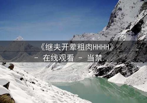 《继夫开荤粗肉HHHH》- 在线观看 - 当禁忌欲望撕裂家庭纽带