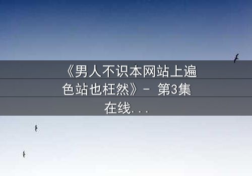《男人不识本网站上遍色站也枉然》- 第3集在线观看 - 揭秘男人必看的隐秘世界