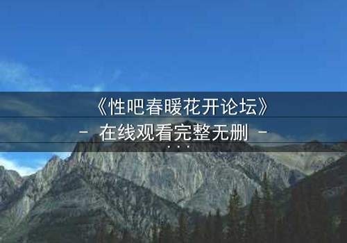 《性吧春暖花开论坛》- 在线观看完整无删 - 当欲望与救赎交织,谁能逃脱命运漩涡?