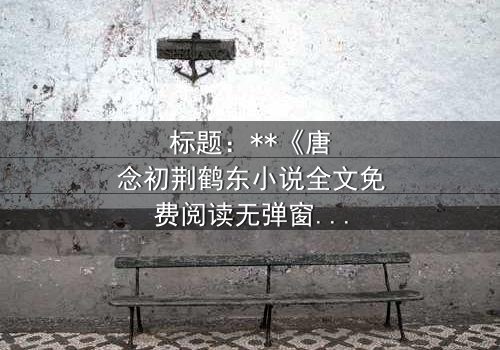 标题:**《唐念初荆鹤东小说全文免费阅读无弹窗》- 在线观看完整无删 - 揭秘爱情与背叛的终极对决