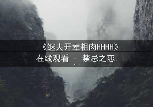 《继夫开荤粗肉HHHH》在线观看 - 禁忌之恋引爆家庭风暴