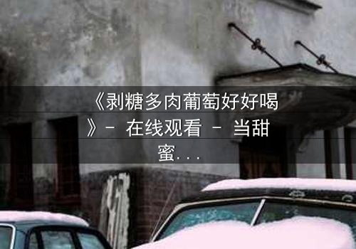 《剥糖多肉葡萄好好喝》- 在线观看 - 当甜蜜陷阱遇上苦涩真相