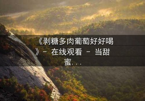 《剥糖多肉葡萄好好喝》- 在线观看 - 当甜蜜谎言遇上苦涩真相