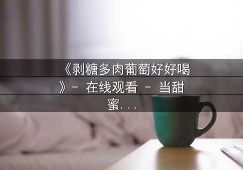 《剥糖多肉葡萄好好喝》- 在线观看 - 当甜蜜邂逅背叛,谁将揭开真相?