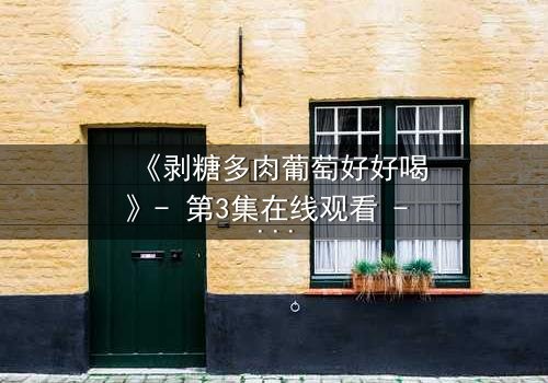 《剥糖多肉葡萄好好喝》- 第3集在线观看 - 甜蜜陷阱下的致命真相