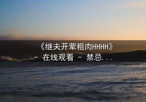 《继夫开荤粗肉HHHH》- 在线观看 - 禁忌之恋引爆家庭风暴