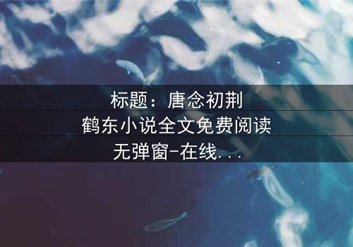 标题:唐念初荆鹤东小说全文免费阅读无弹窗-在线观看完整无删 - 揭秘爱情与背叛的终极对决
