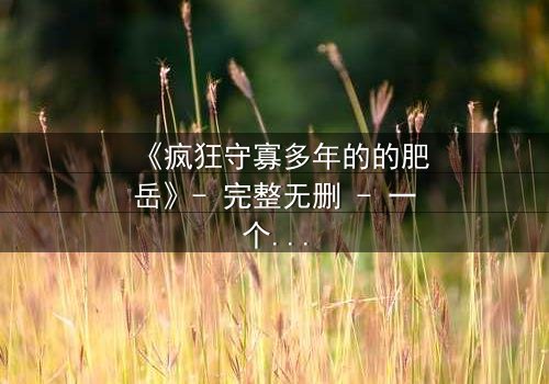 《疯狂守寡多年的的肥岳》- 完整无删 - 一个寡妇的复仇风暴