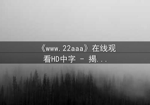 《www.22aaa》在线观看HD中字 - 揭开隐藏的真相,你敢点开吗?
