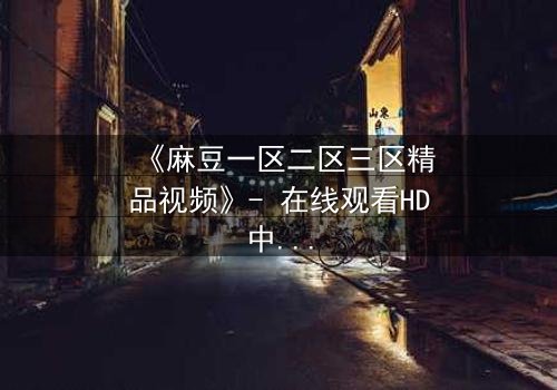 《麻豆一区二区三区精品视频》- 在线观看HD中字 - 第7集完整无删