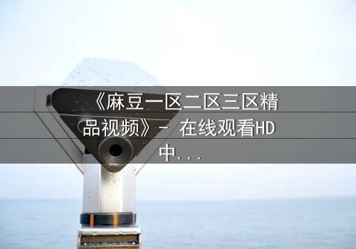 《麻豆一区二区三区精品视频》- 在线观看HD中字 - 免费1080P超清完整无删