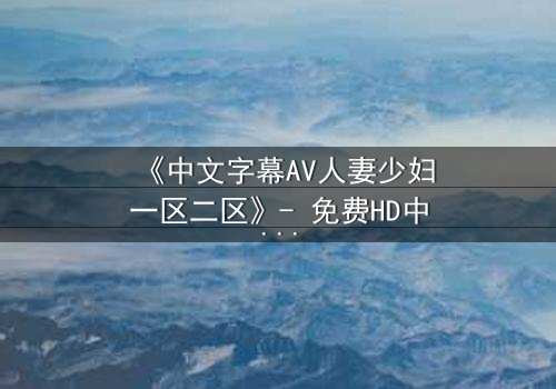 《中文字幕AV人妻少妇一区二区》- 免费HD中字 - 完整无删1080P超清