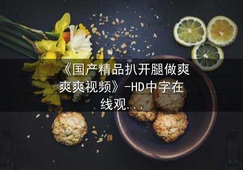 《国产精品扒开腿做爽爽爽视频》-HD中字在线观看 - 第3集完整无删