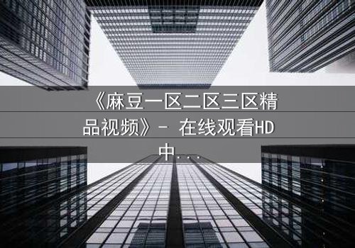 《麻豆一区二区三区精品视频》- 在线观看HD中字 - 免费1080P超清完整无删