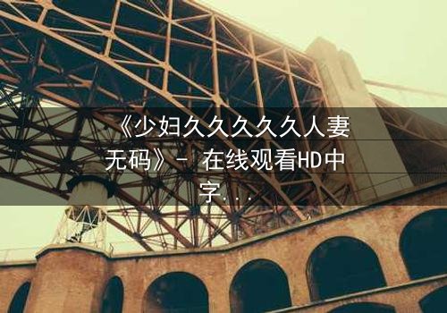 《少妇久久久久久人妻无码》- 在线观看HD中字 - 免费1080P超清完整无删