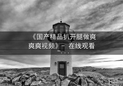 《国产精品扒开腿做爽爽爽视频》- 在线观看 - 第3集