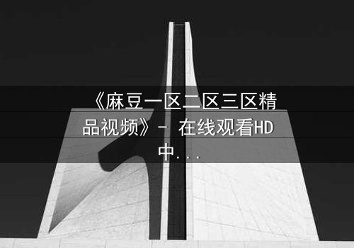 《麻豆一区二区三区精品视频》- 在线观看HD中字 - 免费1080P超清完整无删