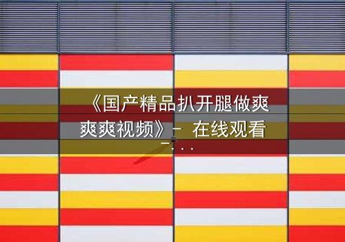 《国产精品扒开腿做爽爽爽视频》- 在线观看 - 第3集