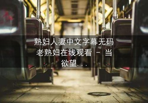 熟妇人妻中文字幕无码老熟妇在线观看 - 当欲望撕碎婚姻的伪装,她将如何抉择?